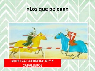 «Los que pelean»
NOBLEZA GUERRERA: REY Y
CABALLEROS
 