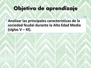 Objetivo de aprendizaje
Analizar las principales características de la
sociedad feudal durante la Alta Edad Media
(siglos ...