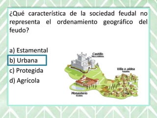¿Qué característica de la sociedad feudal no
representa el ordenamiento geográfico del
feudo?
a) Estamental
b) Urbana
c) Protegida
d) Agrícola
 