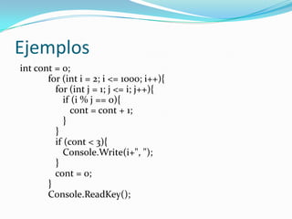 Ejemplos intcont = 0;         for (int i = 2; i <= 1000; i++){            for (int j = 1; j <= i; j++){               if (i % j == 0){                  cont = cont + 1;               }            }            if (cont < 3){               Console.Write(i+", ");            }            cont = 0;         }         Console.ReadKey();