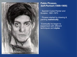 Pablo Picasso,
Self-Portrait (1899-1900)

 Spanish Cubist Painter and
Sculptor, 1881-1973

 Picasso started by drawing &
painting realistically.

 Eventually he began to
experiment with different
techniques and styles.
 