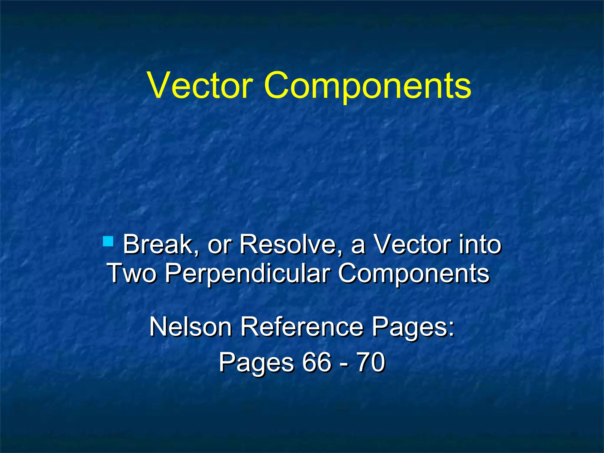 Vector Components
 Break, or Resolve, a Vector intoBreak, or Resolve, a Vector into
Two Perpendicular ComponentsTwo Perpendicular Components
Nelson Reference Pages:Nelson Reference Pages:
Pages 66 - 70Pages 66 - 70
 