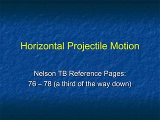 Horizontal Projectile Motion
Nelson TB Reference Pages:Nelson TB Reference Pages:
76 – 78 (a third of the way down)76 – 78 (a third of the way down)
 