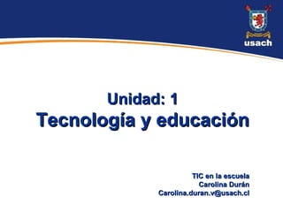 Unidad: 1
Tecnología y educación

                       TIC en la escuela
                         Carolina Durán
             Carolina.duran.v@usach.cl
 