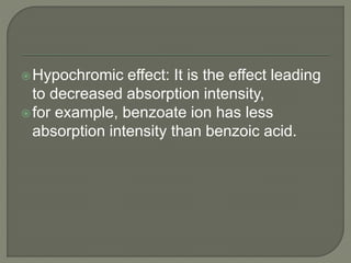 Hypochromic effect: It is the effect leading
to decreased absorption intensity,
for example, benzoate ion has less
absorption intensity than benzoic acid.
 