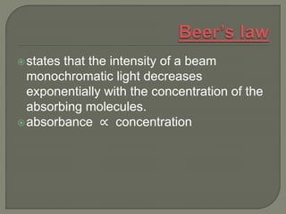 states that the intensity of a beam
monochromatic light decreases
exponentially with the concentration of the
absorbing molecules.
absorbance ∝ concentration
 