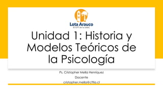 Unidad 1: Historia y
Modelos Teóricos de
la Psicología
Ps. Cristopher Mella Henríquez
Docente
cristopher.mella@cftla.cl
 
