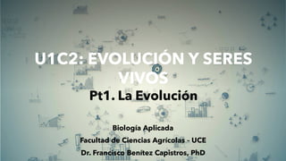 U1C2: EVOLUCIÓN Y SERES
VIVOS
Pt1. La Evolución
Biología Aplicada
Facultad de Ciencias Agrícolas – UCE
Dr. Francisco Benítez Capistros, PhD
 