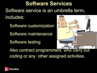 Software Services
• Software service is an umbrella term,
includes:
• Software customization
• Software maintenance
• Software testing
• Also contract programmers who carry out
coding or any other assigned activities.
 