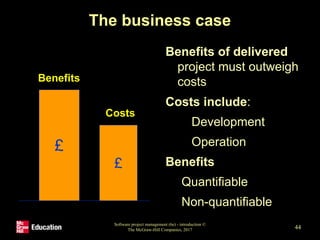 The business case
Benefits of delivered
project must outweigh
costs
Costs include:
- Development
- Operation
Benefits
Quantifiable
Non-quantifiable
Software project management (6e) - introduction ©
The McGraw-Hill Companies, 2017 44
£
£
Benefits
Costs
 