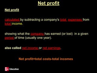 Net profit
• Net profit
• calculated by subtracting a company's total expenses from
total income.
• showing what the company has earned (or lost) in a given
period of time (usually one year).
• also called net income or net earnings.
Net profit=total costs-total incomes
 
