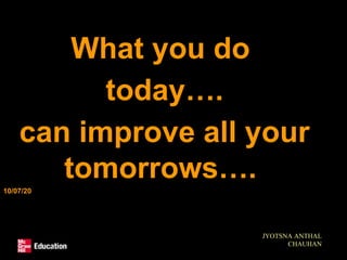 What you do
today….
can improve all your
tomorrows….
10/07/20
JYOTSNA ANTHAL
CHAUHAN
 