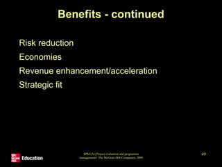 SPM (5e) Project evaluation and programme
management© The McGraw-Hill Companies, 2009
49
Benefits - continued
• Risk reduction
• Economies
• Revenue enhancement/acceleration
• Strategic fit
 