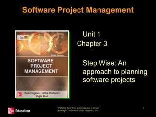 SPM (6e) Step Wise: an introduction to project
planning© The McGraw-Hill Companies, 2017
1
Software Project Management
Unit 1
Chapter 3
Step Wise: An
approach to planning
software projects
 