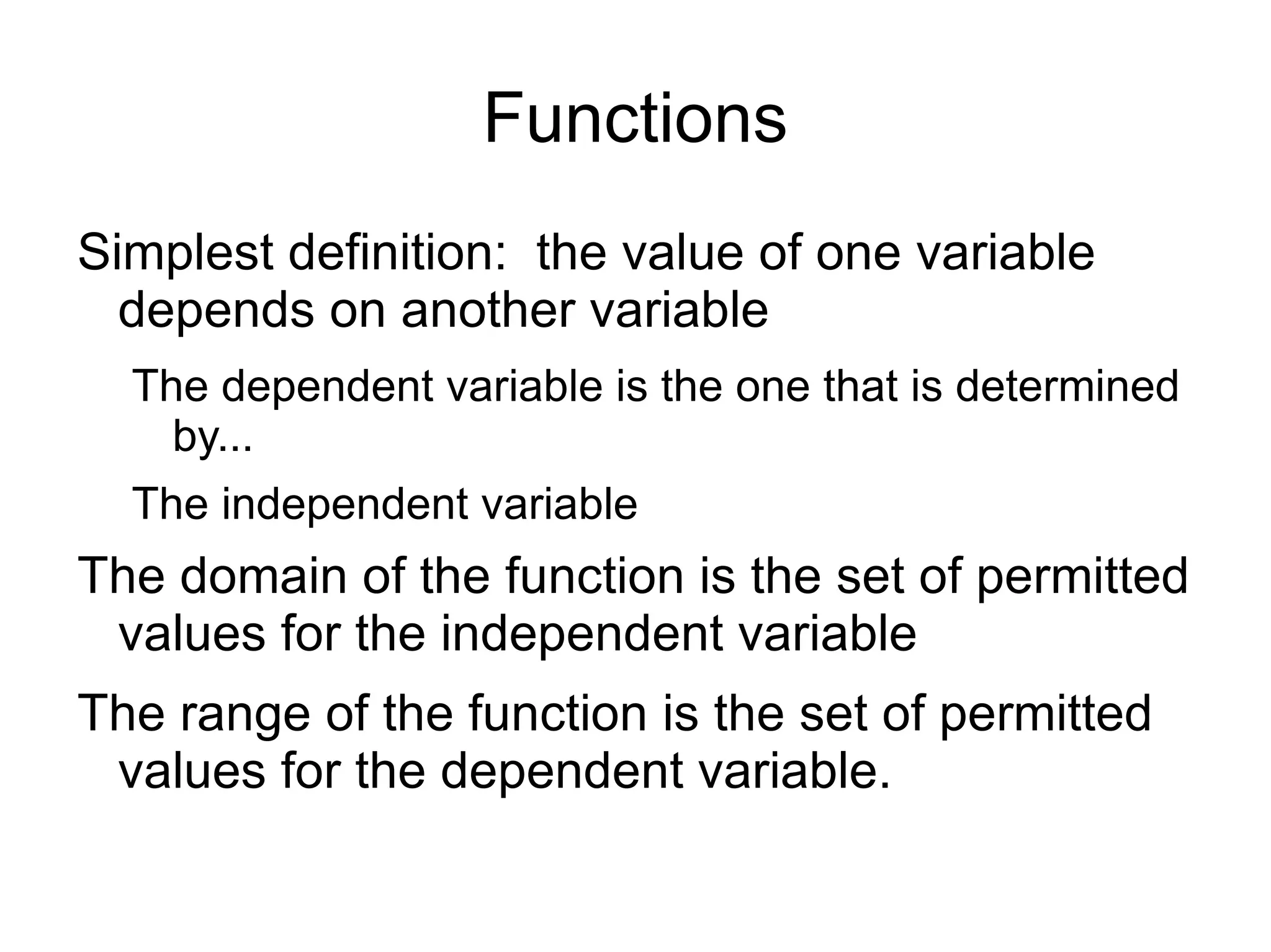 Functions Simplest definition:  the value of one variable depends on another variable The dependent variable is the one that is determined by... 