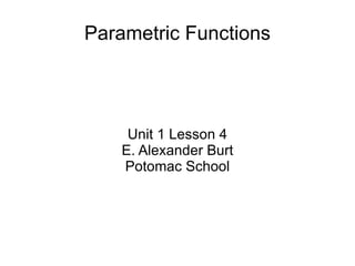 Parametric Functions Unit 1 Lesson 4 E. Alexander Burt Potomac School 