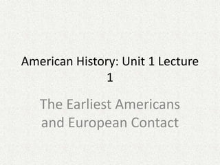 American History: Unit 1 Lecture
1

The Earliest Americans
and European Contact

 