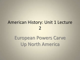 American History: Unit 1 Lecture
2

European Powers Carve
Up North America

 