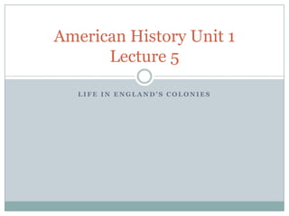 American History Unit 1
Lecture 5
LIFE IN ENGLAND’S COLONIES

 