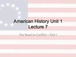 American History Unit 1
Lecture 7
The Road to Conflict – Part I

 
