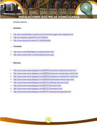 14
Enlaces externos
• Domótica
 http://www.webdehogar.com/decoracion/domotica-hogar-casa-inteligente.htm
 http://es.wikipedia.org/wiki/Dom%C3%B3tica
 http://www.youtube.com/watch?v=lUNzhBcy8Uc
• Funciones
 http://www.viviendainteligente.com/spa/indexes.html
 http://www.ramonmillan.com/tutoriales/domotica.php
• Servicios
 http://avancnews-escat.blogspot.com/2009/05/conexiones-inalambricas-dlna.html
 http://avancnews-escat.blogspot.com/2008/05/domtica-la-vivienda-bajo-control.html
 http://avancnews-escat.blogspot.com/2008/05/climatizacin-invisible-frio-y-calor.html
 http://avancnews-escat.blogspot.com/2008/05/domtica-para-ahorrar-agua.html
 http://avancnews-escat.blogspot.com/2007/01/sistemas-de-control.html
 http://avancnews-escat.blogspot.com/2007/01/iluminacin.html
 http://avancnews-escat.blogspot.com/2007/01/climatizacin.html
 http://avancnews-escat.blogspot.com/2007/01/sistemas-de-seguridad.html
 
