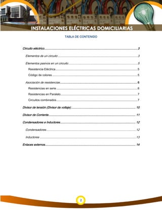 2
TABLA DE CONTENIDO
Circuito eléctrico.............................................................................................................. 3
Elementos de un circuito ....................................................................................................3
Elementos pasivos en un circuito.......................................................................................5
Resistencia Eléctrica.......................................................................................................5
Código de colores ...........................................................................................................5
Asociación de resistencias........................................................................................... 6
Resistencias en serie......................................................................................................6
Resistencias en Paralelo.................................................................................................7
Circuitos combinados......................................................................................................7
Divisor de tensión (Divisor de voltaje)............................................................................ 10
Divisor de Corriente....................................................................................................... 11
Condensadores e Inductores......................................................................................... 12
Condensadores.................................................................................................................12
Inductores .........................................................................................................................13
Enlaces externos........................................................................................................... 14
 