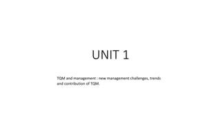 UNIT 1
TQM and management : new management challenges, trends
and contribution of TQM.
 