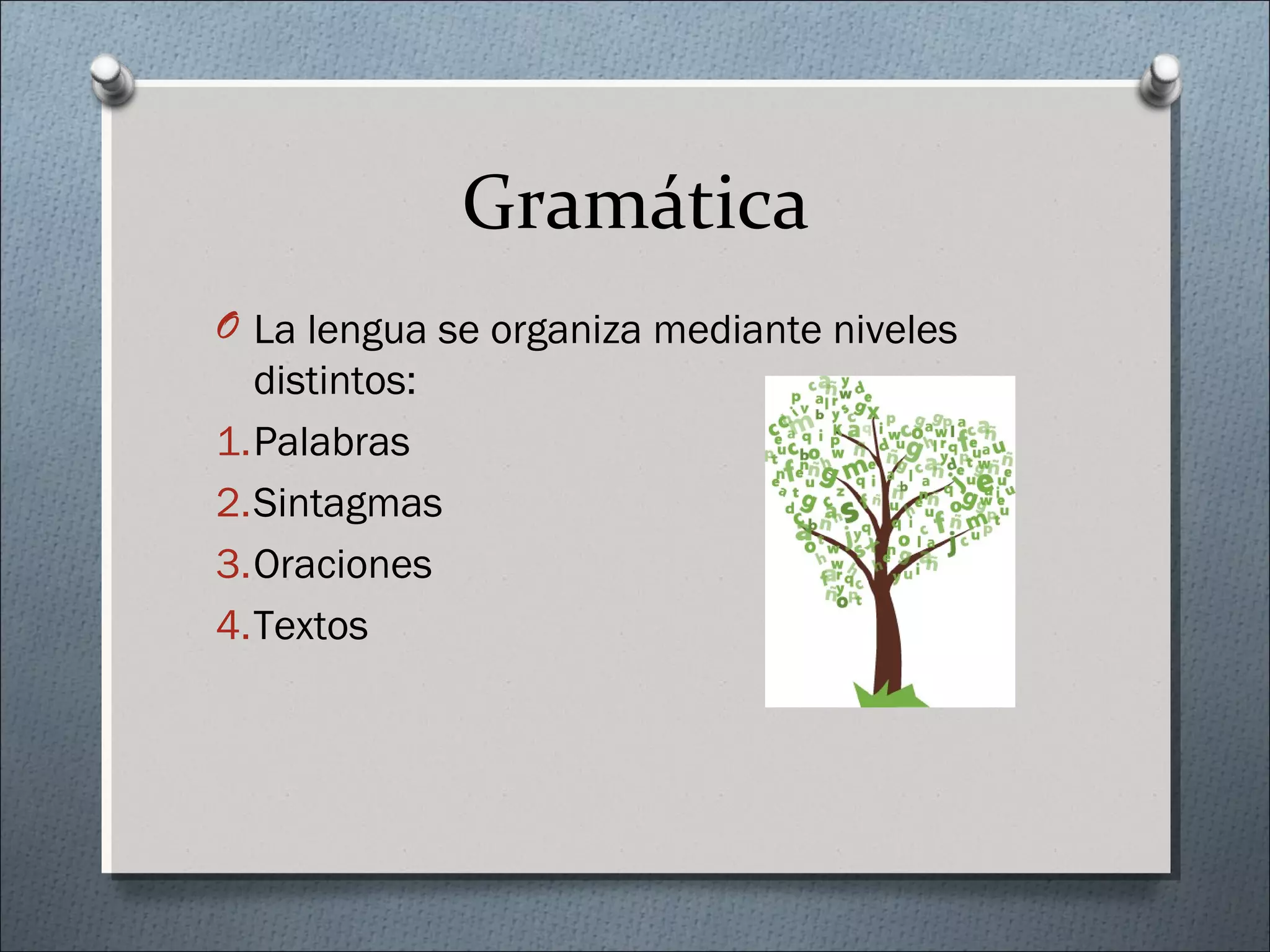 Gramática
O La lengua se organiza mediante niveles
distintos:
1.Palabras
2.Sintagmas
3.Oraciones
4.Textos
 
