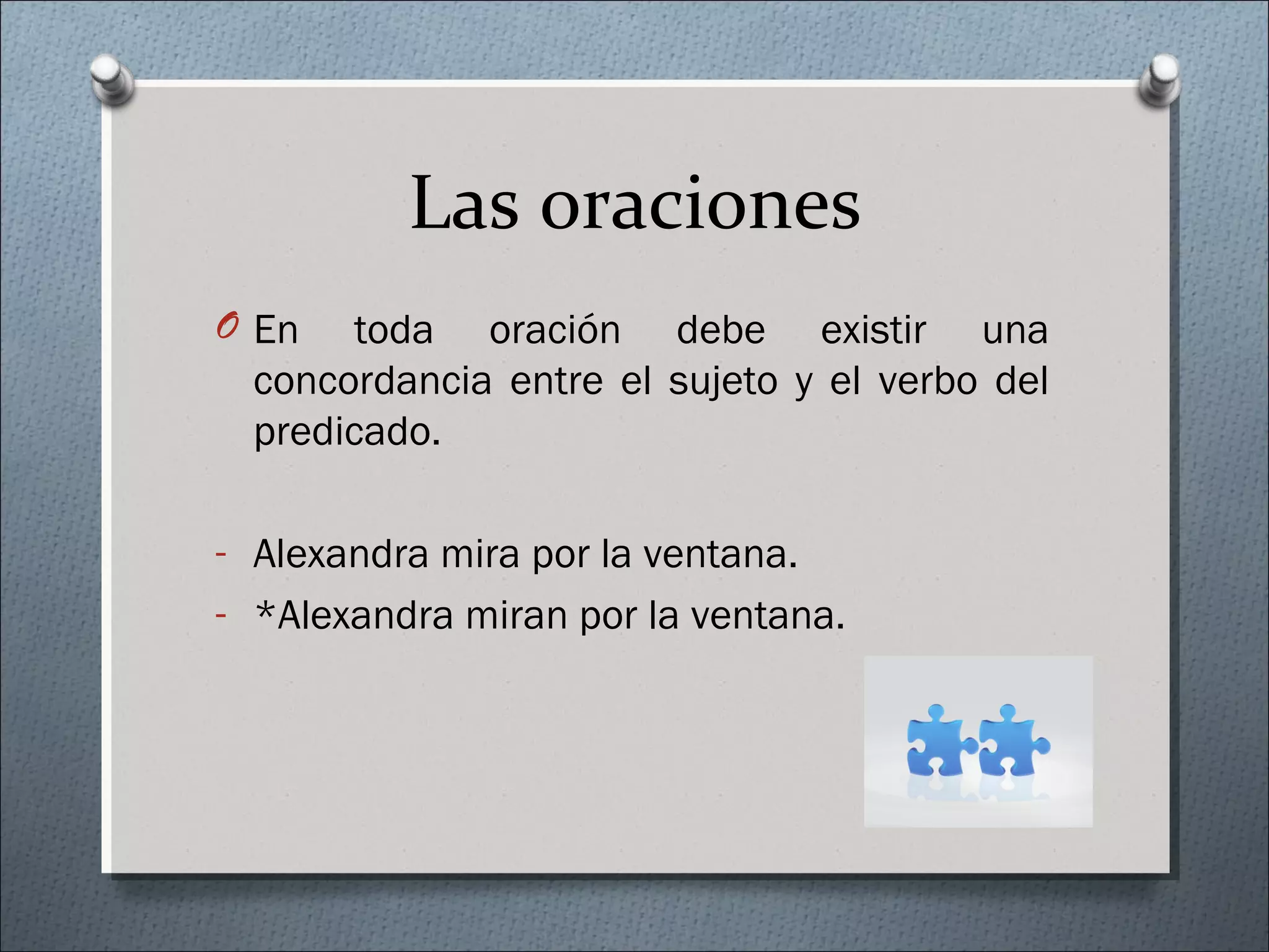 Las oraciones
O En toda oración debe existir una
concordancia entre el sujeto y el verbo del
predicado.
- Alexandra mira por la ventana.
- *Alexandra miran por la ventana.
 
