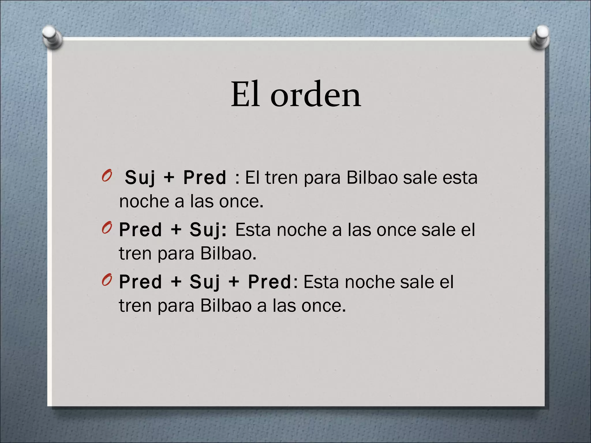 El orden
O Suj + Pred : El tren para Bilbao sale esta
noche a las once.
O Pred + Suj: Esta noche a las once sale el
tren para Bilbao.
O Pred + Suj + Pred: Esta noche sale el
tren para Bilbao a las once.
 
