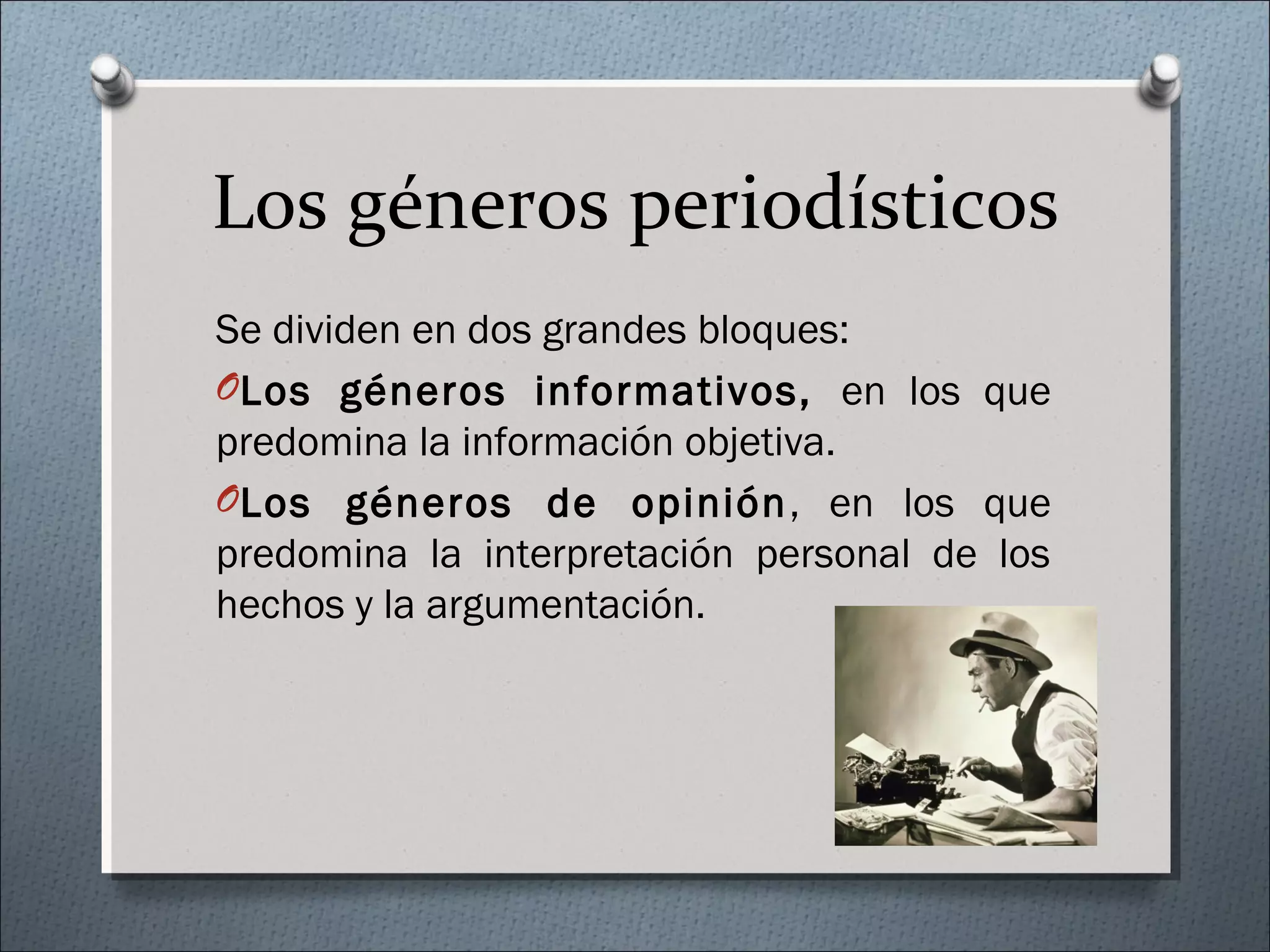 Los géneros periodísticos
Se dividen en dos grandes bloques:
OLos géneros informativos, en los que
predomina la información objetiva.
OLos géneros de opinión, en los que
predomina la interpretación personal de los
hechos y la argumentación.
 