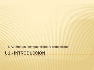 U1.- Introducción 1.1. Autómatas, computabilidad y complejidad. 