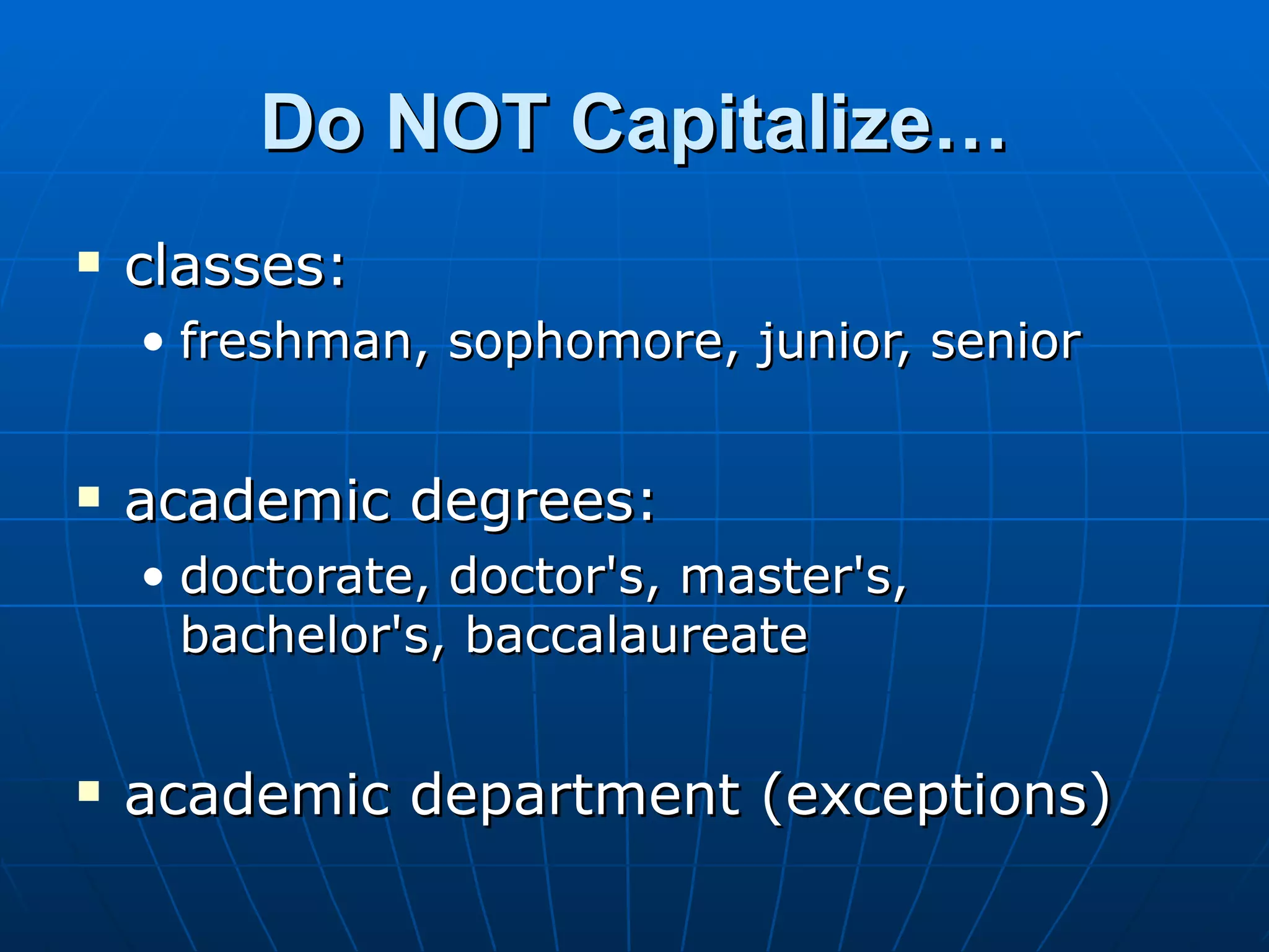 Do NOT Capitalize…
   classes:
    • freshman, sophomore, junior, senior


   academic degrees:
    • doctorate, doctor's, master's,
      bachelor's, baccalaureate


   academic department (exceptions)
 