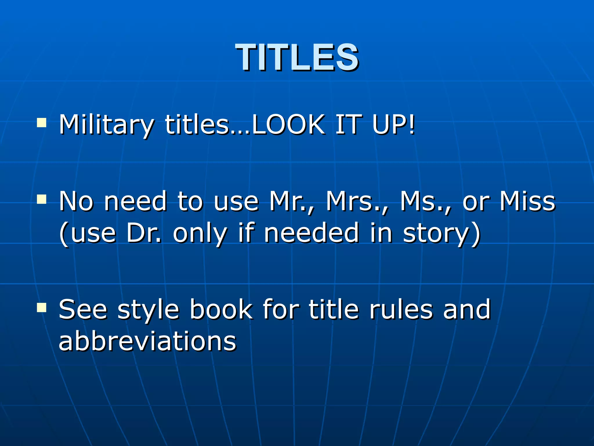 TITLES
   Military titles…LOOK IT UP!

   No need to use Mr., Mrs., Ms., or Miss
    (use Dr. only if needed in story)

   See style book for title rules and
    abbreviations
 