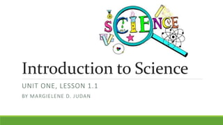 Introduction to Science
UNIT ONE, LESSON 1.1
BY MARGIELENE D. JUDAN
 