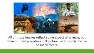 All of those images reflect some aspect of science, but
none of them provides a full picture because science has
so many facets.
 