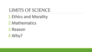 LIMITS OF SCIENCE
1.Ethics and Morality
2.Mathematics
3.Reason
4.Why?
 