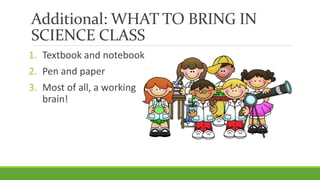 Additional: WHAT TO BRING IN
SCIENCE CLASS
1. Textbook and notebook
2. Pen and paper
3. Most of all, a working
brain!
 