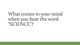 What comes to your mind
when you hear the word
“SCIENCE”?
 