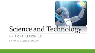 Science and Technology
UNIT ONE, LESSON 1.3
BY MARGIELENE D. JUDAN
 
