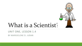 What is a Scientist?
UNIT ONE, LESSON 1.4
BY MARGIELENE D. JUDAN
 