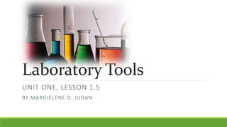 Laboratory Tools
UNIT ONE, LESSON 1.5
BY MARGIELENE D. JUDAN
 