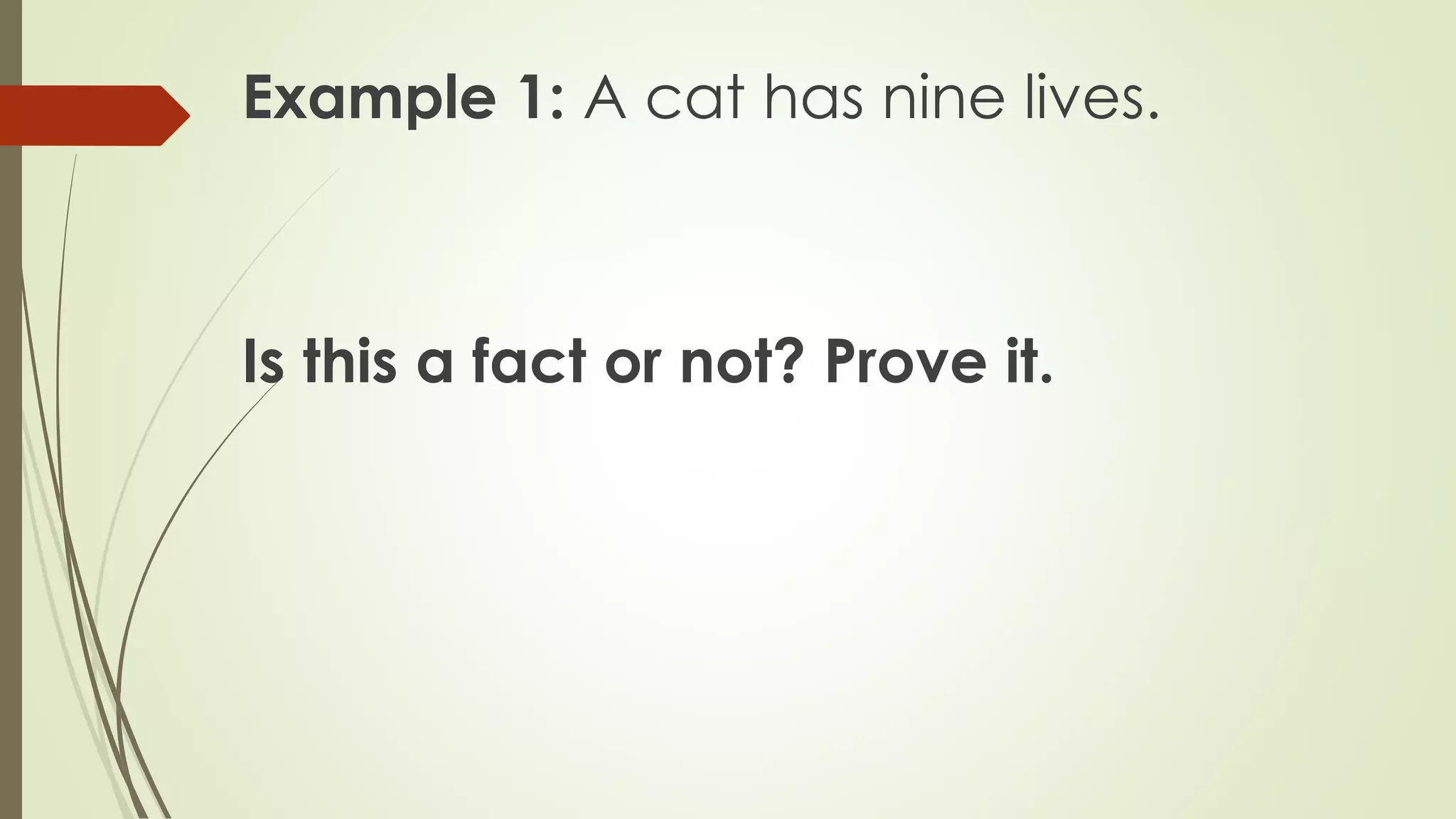 Example 1: A cat has nine lives.
Is this a fact or not? Prove it.
 