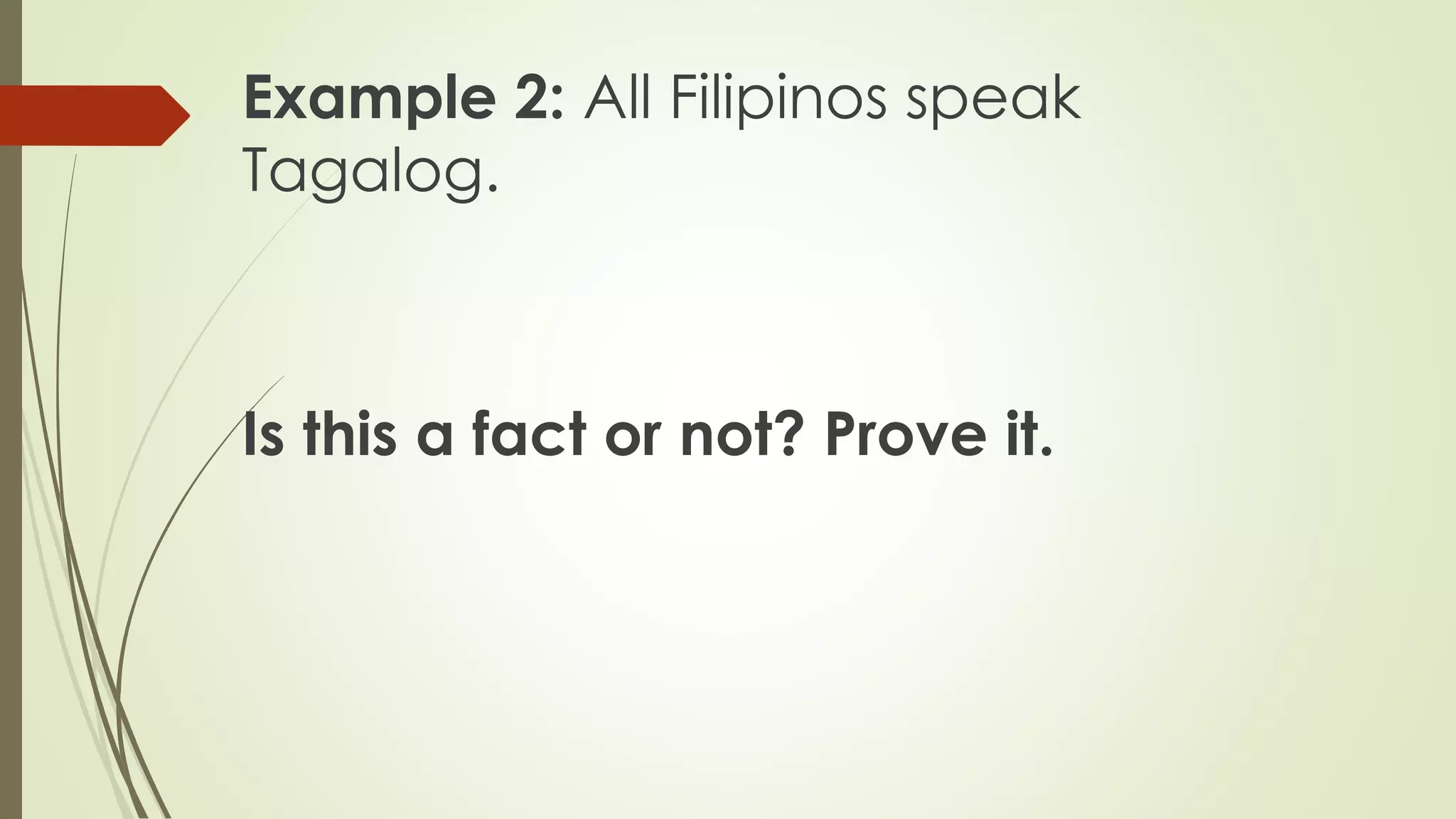 Example 2: All Filipinos speak
Tagalog.
Is this a fact or not? Prove it.
 