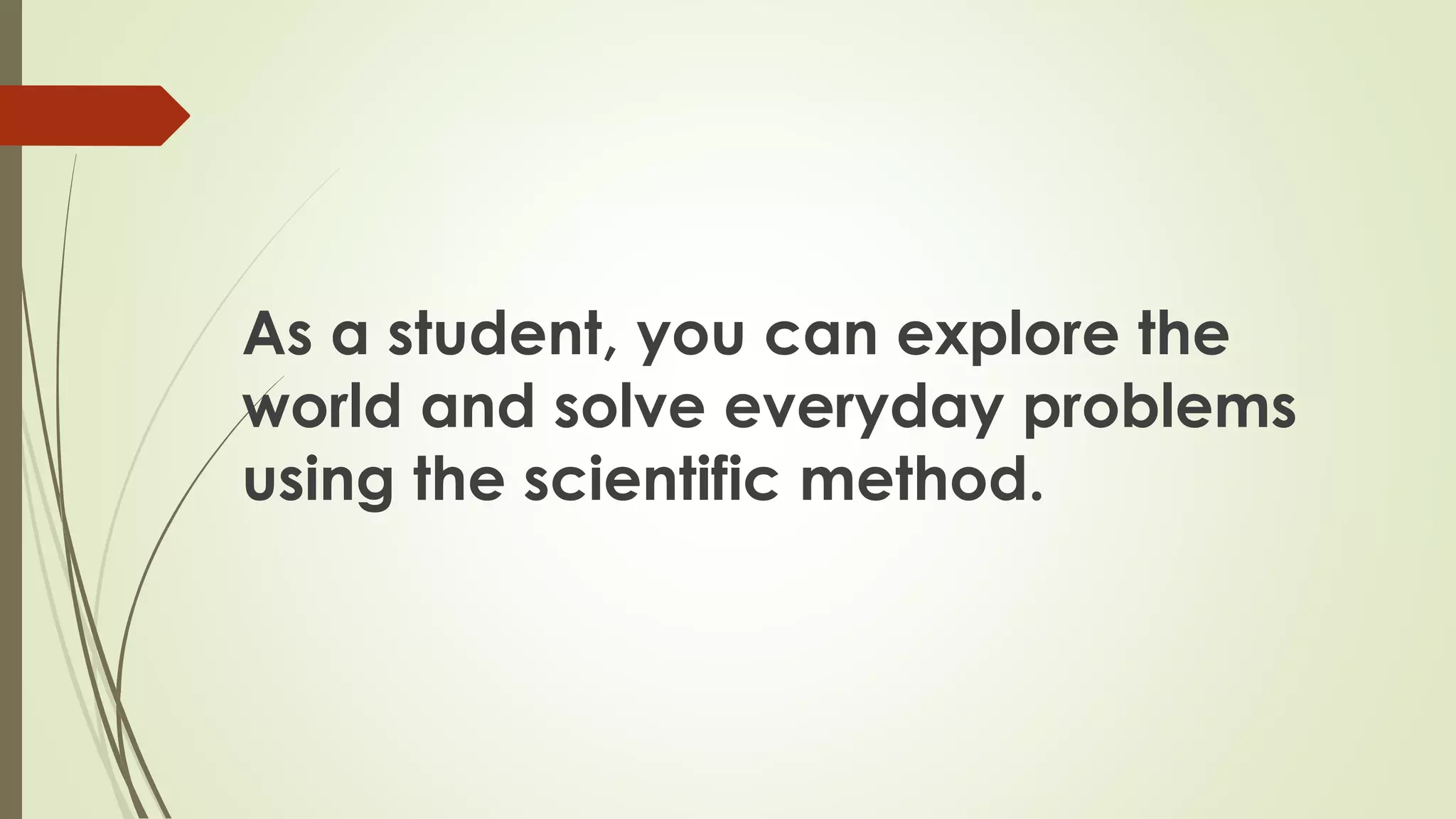 As a student, you can explore the
world and solve everyday problems
using the scientific method.
 