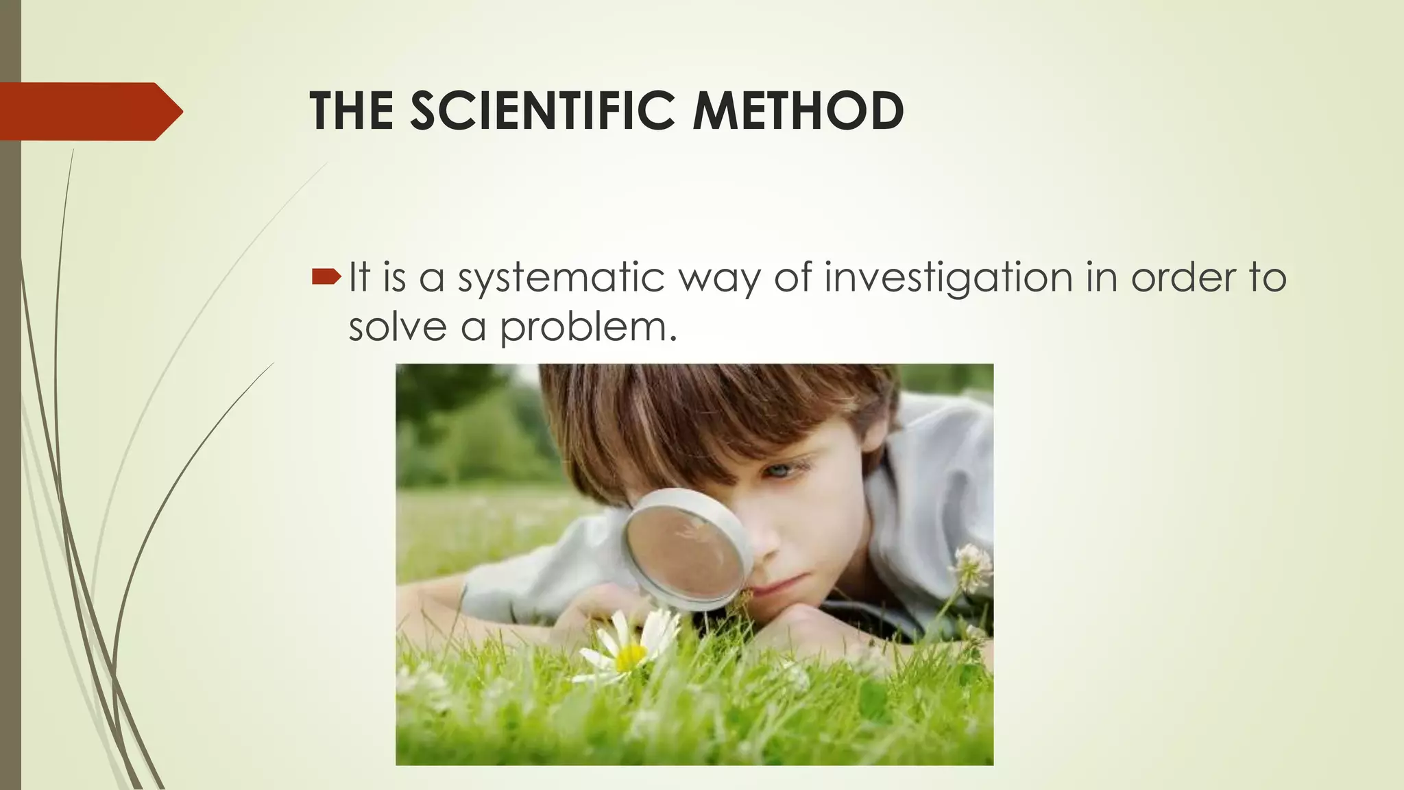 THE SCIENTIFIC METHOD
It is a systematic way of investigation in order to
solve a problem.
 