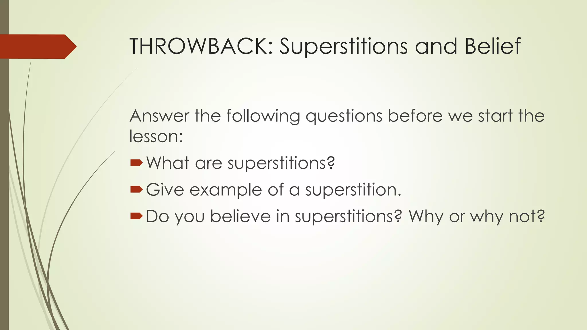 THROWBACK: Superstitions and Belief
Answer the following questions before we start the
lesson:
What are superstitions?
Give example of a superstition.
Do you believe in superstitions? Why or why not?
 