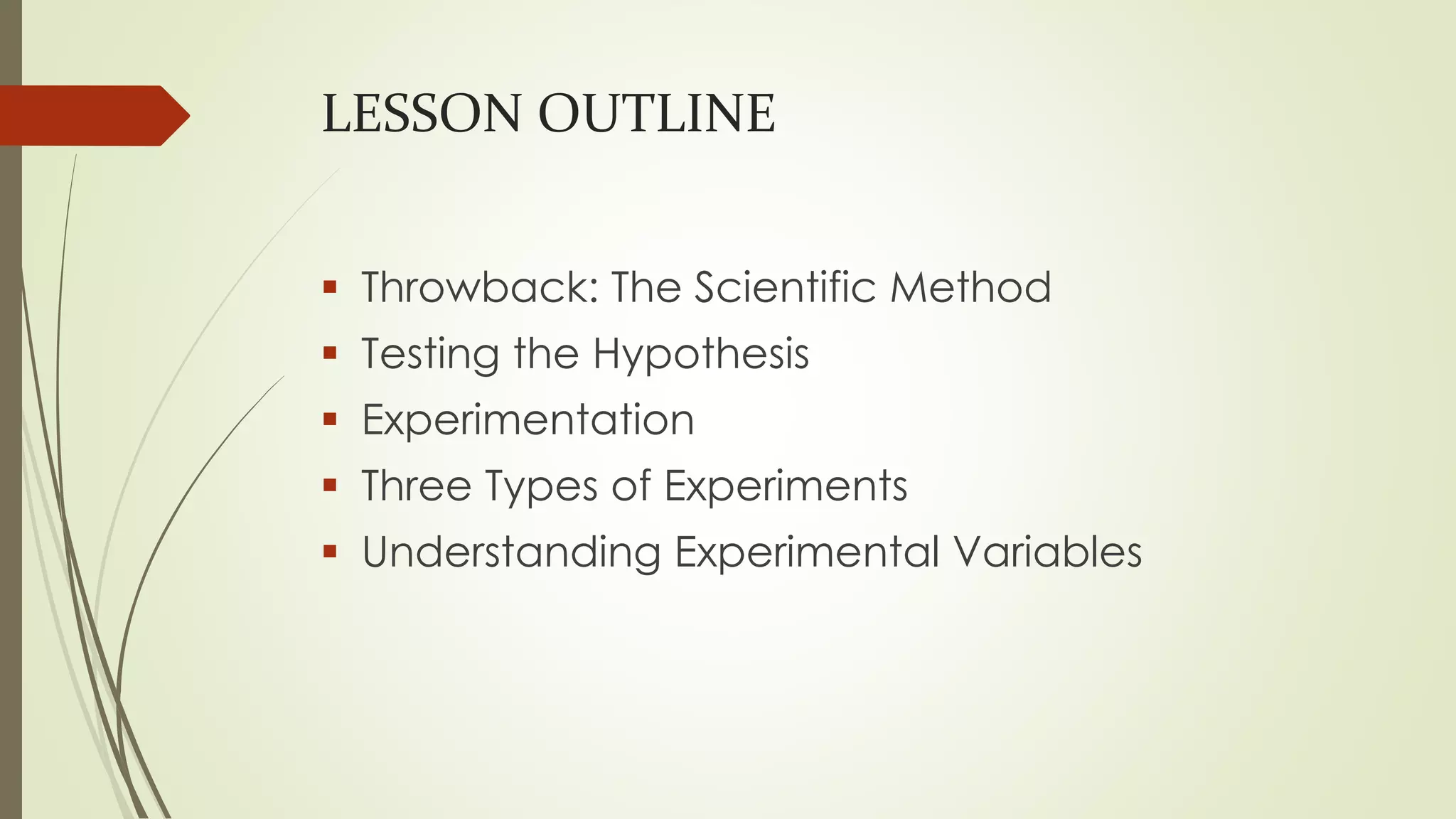 LESSON OUTLINE
 Throwback: The Scientific Method
 Testing the Hypothesis
 Experimentation
 Three Types of Experiments
 Understanding Experimental Variables
 