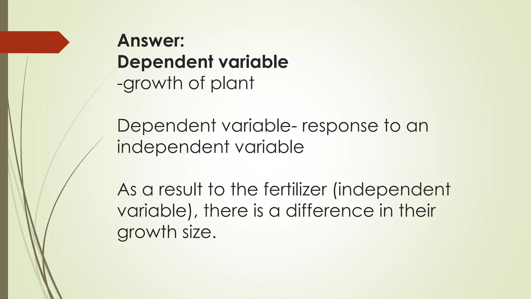 Answer:
Dependent variable
-growth of plant
Dependent variable- response to an
independent variable
As a result to the fertilizer (independent
variable), there is a difference in their
growth size.
 