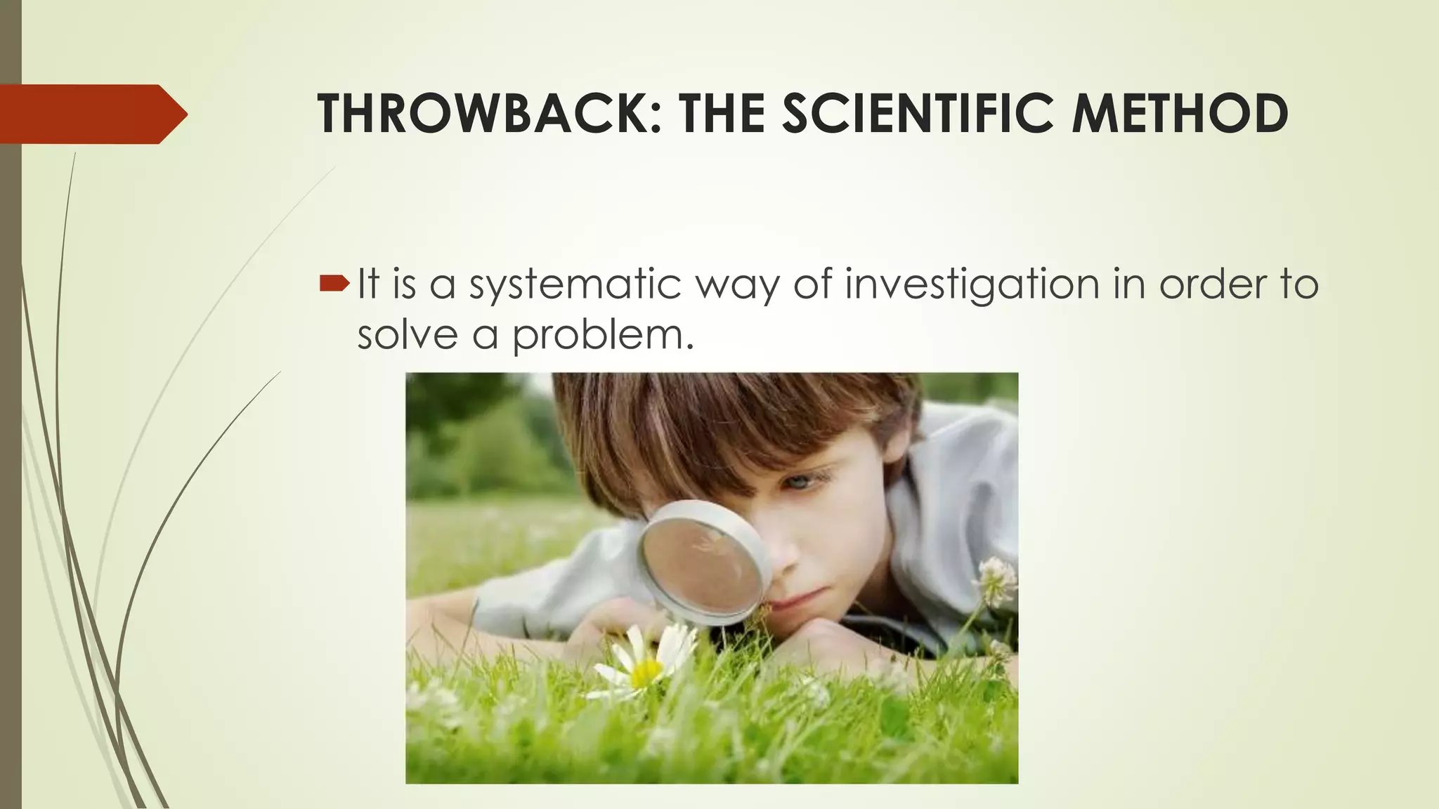 THROWBACK: THE SCIENTIFIC METHOD
It is a systematic way of investigation in order to
solve a problem.
 